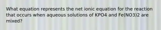 What equation represents the net ionic equation for the reaction that occurs when aqueous solutions of KPO4 and Fe(NO3)2 are mixed?