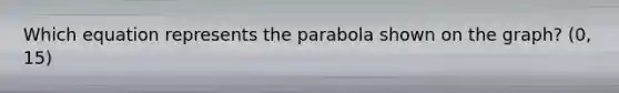 Which equation represents the parabola shown on the graph? (0, 15)