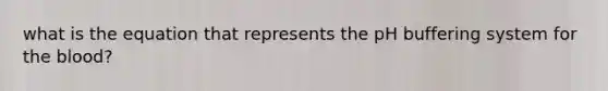 what is the equation that represents the pH buffering system for <a href='https://www.questionai.com/knowledge/k7oXMfj7lk-the-blood' class='anchor-knowledge'>the blood</a>?