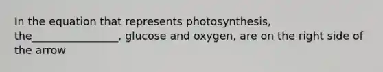 In the equation that represents photosynthesis, the________________, glucose and oxygen, are on the right side of the arrow