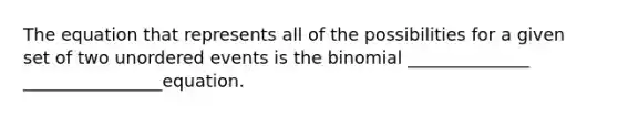 The equation that represents all of the possibilities for a given set of two unordered events is the binomial ______________ ________________equation.