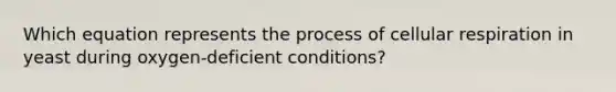 Which equation represents the process of <a href='https://www.questionai.com/knowledge/k1IqNYBAJw-cellular-respiration' class='anchor-knowledge'>cellular respiration</a> in yeast during oxygen-deficient conditions?