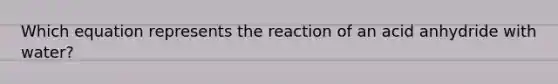 Which equation represents the reaction of an acid anhydride with water?