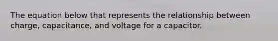 The equation below that represents the relationship between charge, capacitance, and voltage for a capacitor.