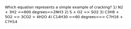 Which equation represents a simple example of cracking? 1) N2 + 3H2 ==600 degrees=>2NH3 2) S + O2 => SO2 3) C3H8 + 5O2 => 3CO2 + 4H2O 4) C14H30 ==60 degrees==> C7H16 + C7H14