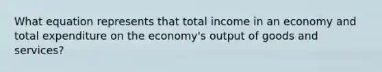 What equation represents that total income in an economy and total expenditure on the economy's output of goods and services?