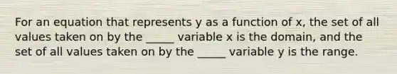 For an equation that represents y as a function of x, the set of all values taken on by the _____ variable x is the domain, and the set of all values taken on by the _____ variable y is the range.