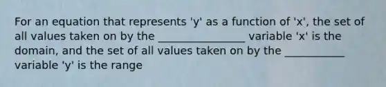 For an equation that represents 'y' as a function of 'x', the set of all values taken on by the ________________ variable 'x' is the domain, and the set of all values taken on by the ___________ variable 'y' is the range