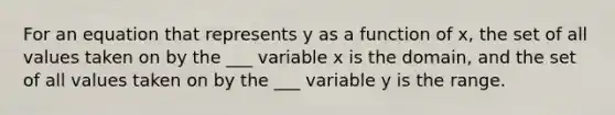 For an equation that represents y as a function of x, the set of all values taken on by the ___ variable x is the domain, and the set of all values taken on by the ___ variable y is the range.