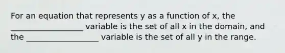 For an equation that represents y as a function of x, the __________________ variable is the set of all x in the domain, and the __________________ variable is the set of all y in the range.