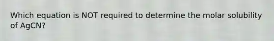 Which equation is NOT required to determine the molar solubility of AgCN?