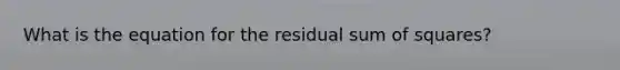 What is the equation for the residual <a href='https://www.questionai.com/knowledge/k1Z9hdLZpo-sum-of-squares' class='anchor-knowledge'>sum of squares</a>?