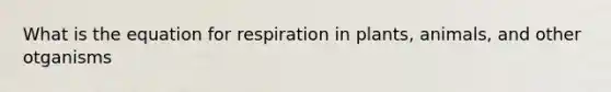 What is the equation for respiration in plants, animals, and other otganisms