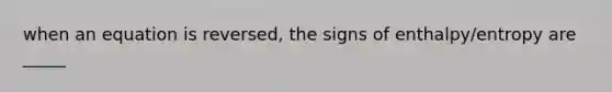 when an equation is reversed, the signs of enthalpy/entropy are _____