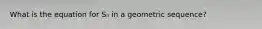 What is the equation for Sₙ in a geometric sequence?