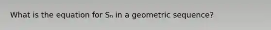 What is the equation for Sₙ in a geometric sequence?