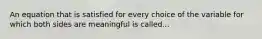 An equation that is satisfied for every choice of the variable for which both sides are meaningful is called...