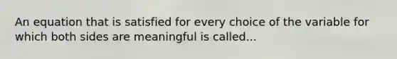 An equation that is satisfied for every choice of the variable for which both sides are meaningful is called...