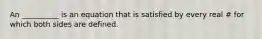 An __________ is an equation that is satisfied by every real # for which both sides are defined.