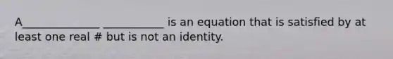 A______________ ___________ is an equation that is satisfied by at least one real # but is not an identity.