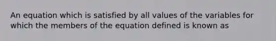 An equation which is satisfied by all values of the variables for which the members of the equation defined is known as