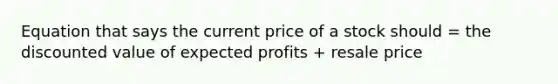 Equation that says the current price of a stock should = the discounted value of expected profits + resale price