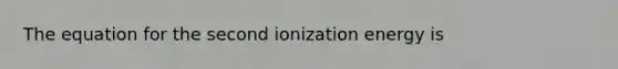 The equation for the second ionization energy is