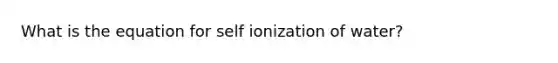 What is the equation for self ionization of water?