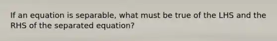 If an equation is separable, what must be true of the LHS and the RHS of the separated equation?