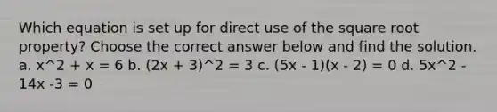 Which equation is set up for direct use of the square root​ property? Choose the correct answer below and find the solution. a. x^2 + x = 6 b. (2x + 3)^2 = 3 c. (5x - 1)(x - 2) = 0 d. 5x^2 - 14x -3 = 0