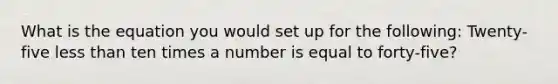 What is the equation you would set up for the following: Twenty-five <a href='https://www.questionai.com/knowledge/k7BtlYpAMX-less-than' class='anchor-knowledge'>less than</a> ten times a number is equal to forty-five?