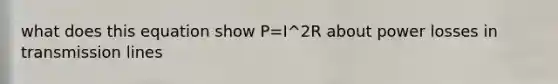 what does this equation show P=I^2R about power losses in transmission lines