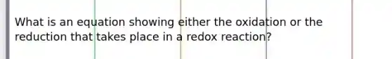 What is an equation showing either the oxidation or the reduction that takes place in a redox reaction?