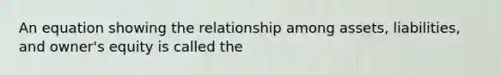 An equation showing the relationship among assets, liabilities, and owner's equity is called the