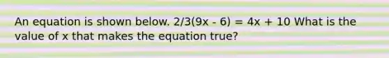 An equation is shown below. 2/3(9x - 6) = 4x + 10 What is the value of x that makes the equation true?