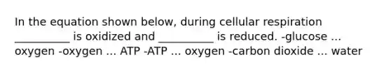 In the equation shown below, during <a href='https://www.questionai.com/knowledge/k1IqNYBAJw-cellular-respiration' class='anchor-knowledge'>cellular respiration</a> __________ is oxidized and __________ is reduced. -glucose ... oxygen -oxygen ... ATP -ATP ... oxygen -carbon dioxide ... water