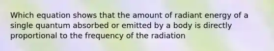 Which equation shows that the amount of radiant energy of a single quantum absorbed or emitted by a body is directly proportional to the frequency of the radiation