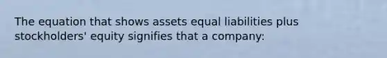 The equation that shows assets equal liabilities plus stockholders' equity signifies that a company: