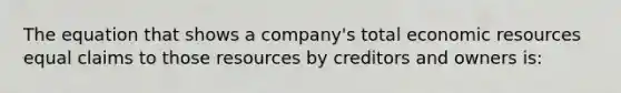 The equation that shows a company's total economic resources equal claims to those resources by creditors and owners is: