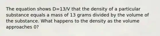 The equation shows D=13/V that the density of a particular substance equals a mass of 13 grams divided by the volume of the substance. What happens to the density as the volume approaches 0?