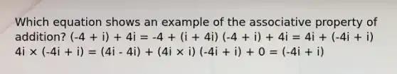 Which equation shows an example of the <a href='https://www.questionai.com/knowledge/kvXGBAVPTZ-associative-property' class='anchor-knowledge'>associative property</a> of addition? (-4 + i) + 4i = -4 + (i + 4i) (-4 + i) + 4i = 4i + (-4i + i) 4i × (-4i + i) = (4i - 4i) + (4i × i) (-4i + i) + 0 = (-4i + i)