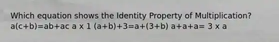 Which equation shows the Identity Property of Multiplication? a(c+b)=ab+ac a x 1 (a+b)+3=a+(3+b) a+a+a= 3 x a