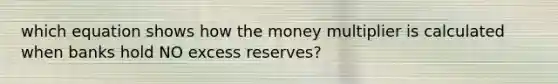 which equation shows how the money multiplier is calculated when banks hold NO excess reserves?