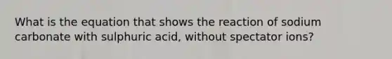 What is the equation that shows the reaction of sodium carbonate with sulphuric acid, without spectator ions?