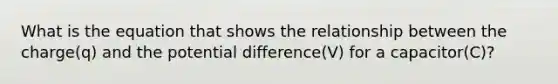 What is the equation that shows the relationship between the charge(q) and the potential difference(V) for a capacitor(C)?