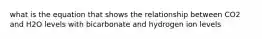 what is the equation that shows the relationship between CO2 and H2O levels with bicarbonate and hydrogen ion levels