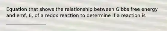 Equation that shows the relationship between Gibbs free energy and emf, E, of a redox reaction to determine if a reaction is _________________.