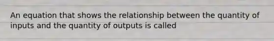 An equation that shows the relationship between the quantity of inputs and the quantity of outputs is called