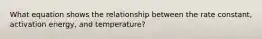 What equation shows the relationship between the rate constant, activation energy, and temperature?