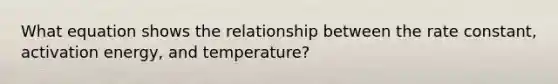 What equation shows the relationship between the rate constant, activation energy, and temperature?